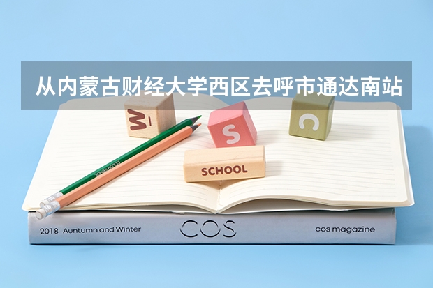 从内蒙古财经大学西区去呼市通达南站怎么走