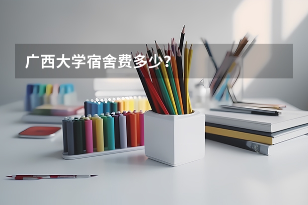 广西大学宿舍费多少？