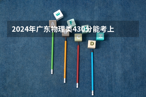 2024年广东物理类430分能考上什么大学?