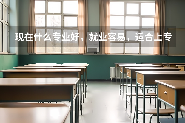 现在什么专业好，就业容易，适合上专科女生学的学