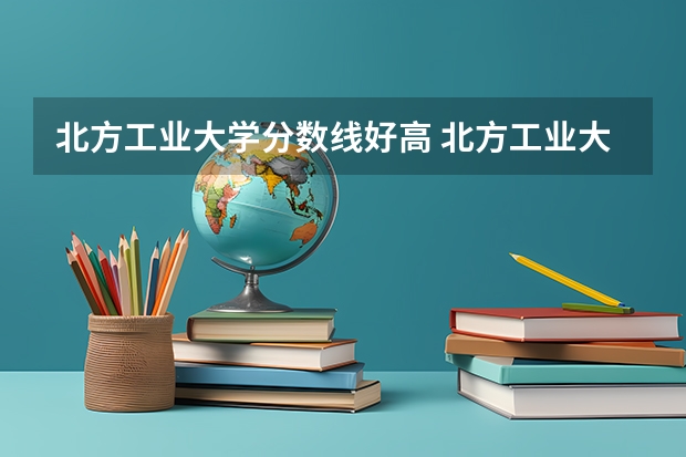 北方工业大学分数线好高 北方工业大学好不好？