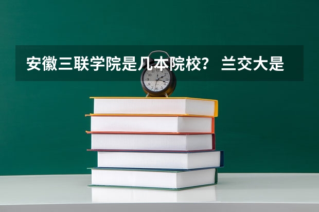 安徽三联学院是几本院校? 兰交大是一本还是二本院校