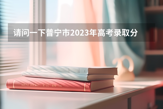 请问一下普宁市2023年高考录取分数线是多少