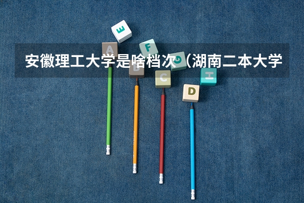安徽理工大学是啥档次(湖南二本大学名单排名榜)