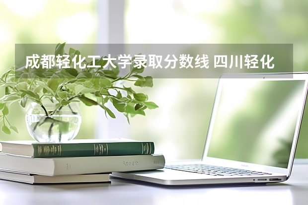 成都轻化工大学录取分数线 四川轻化工大学分数线