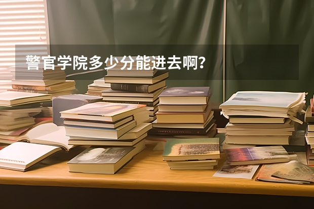 警官学院多少分能进去啊？
