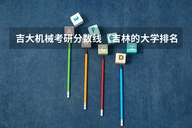 吉大机械考研分数线（吉林的大学排名一览表及分数线）