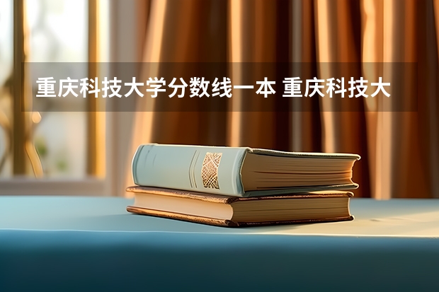 重庆科技大学分数线一本 重庆科技大学录取分数线