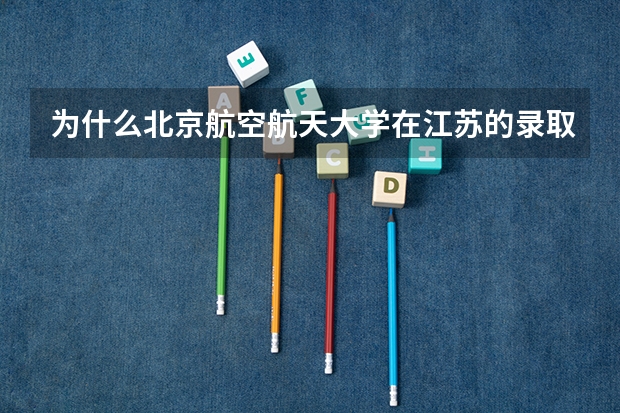 为什么北京航空航天大学在江苏的录取分数线会那么低？