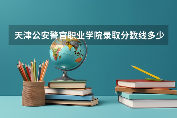 天津公安警官职业学院录取分数线多少