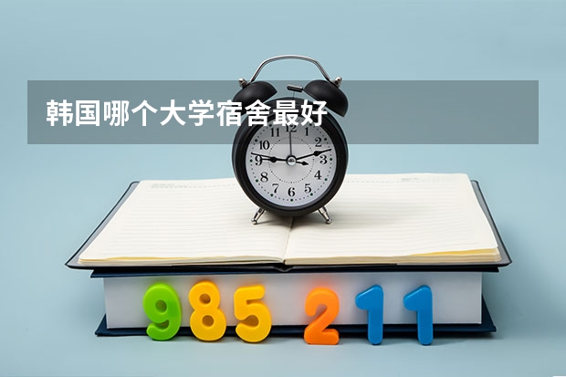 韩国哪个大学宿舍最好