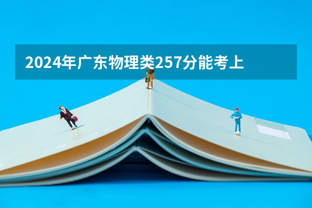 2024年广东物理类257分能考上什么大学？
