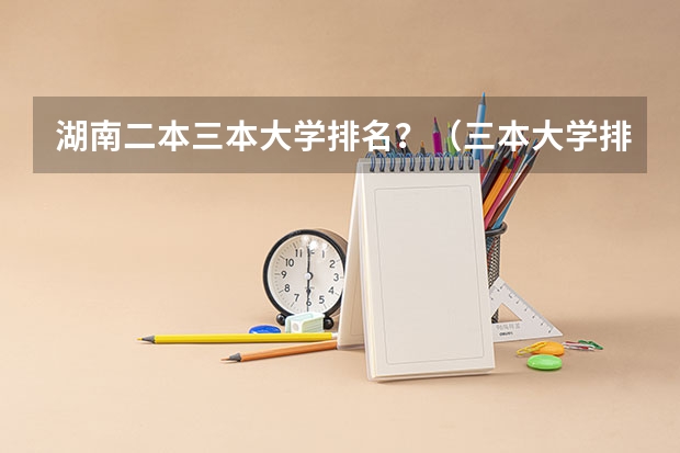 湖南二本三本大学排名?(三本大学排名榜 全国最好的三本学校)