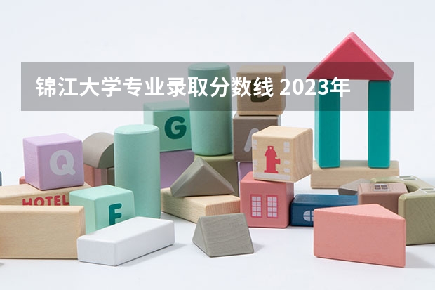 锦江大学专业录取分数线 2023年各高校四川投档线