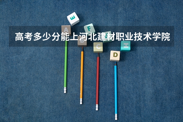 高考多少分能上河北建材职业技术学院