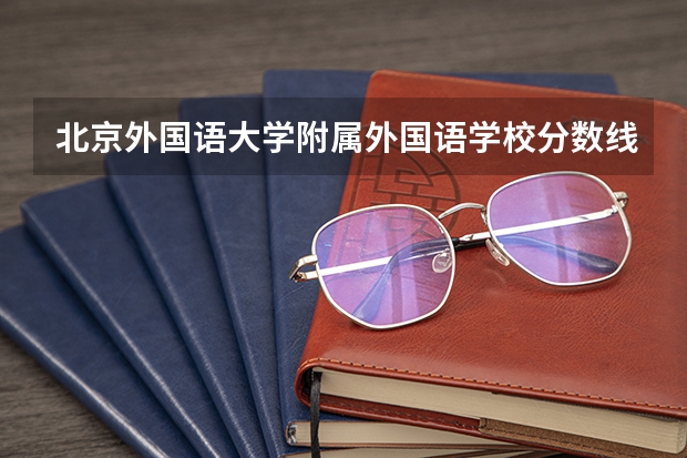 北京外国语大学附属外国语学校分数线（北京外国语大学2023年考研分数线）