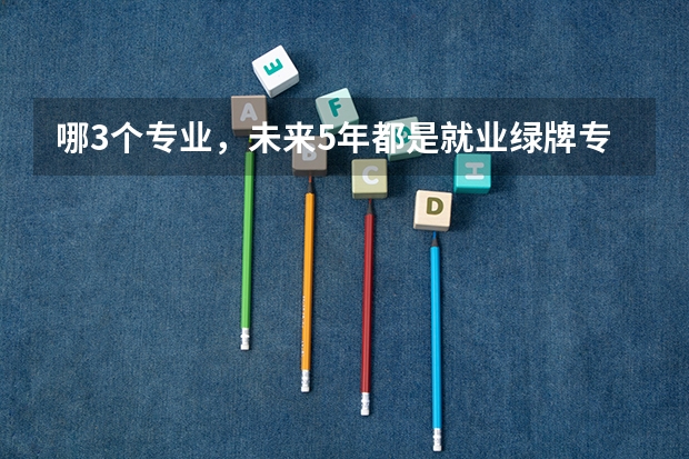 哪3个专业，未来5年都是就业绿牌专业？ 九大绿牌专业