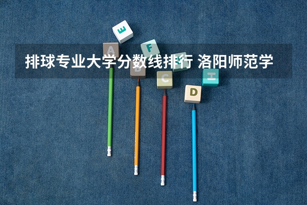 排球专业大学分数线排行 洛阳师范学院排球体育单招录取分数线
