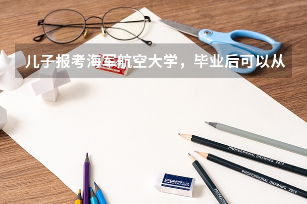 儿子报考海军航空大学，毕业后可以从事哪些行业呢？
