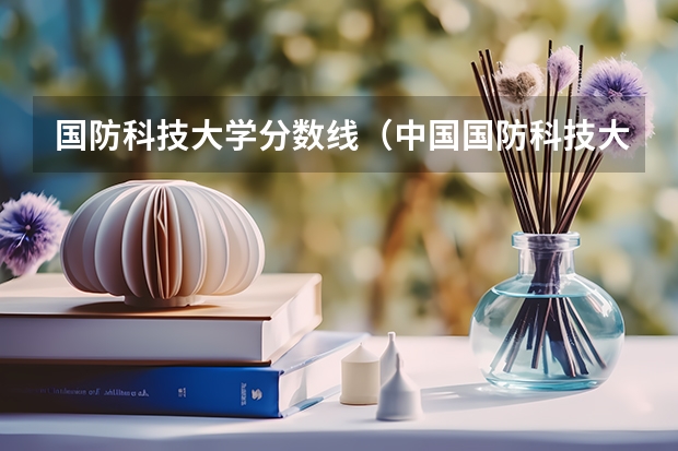 国防科技大学分数线（中国国防科技大学招生录取分数线）