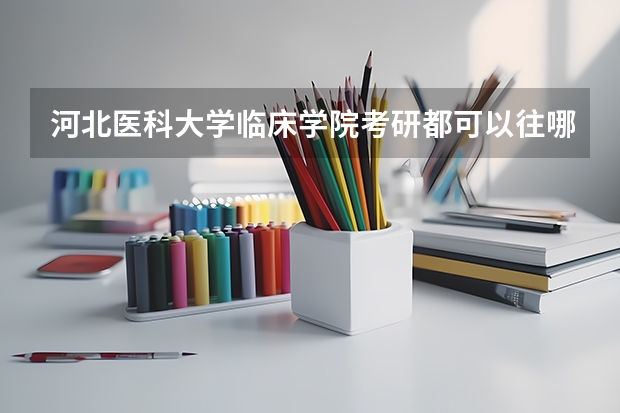 河北医科大学临床学院考研都可以往哪里考?