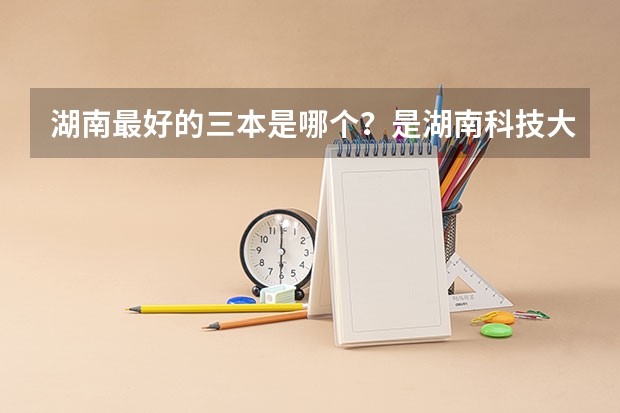 湖南最好的三本是哪个？是湖南科技大学潇湘学院吗