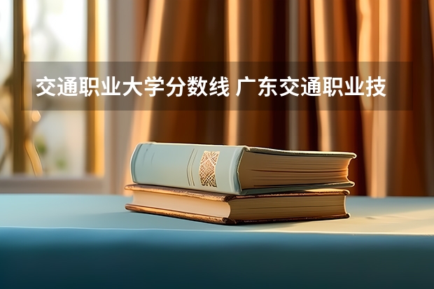 交通职业大学分数线 广东交通职业技术学院3+证书录取线