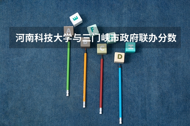 河南科技大学与三门峡市政府联办分数线（河南科技大学录取分数线）