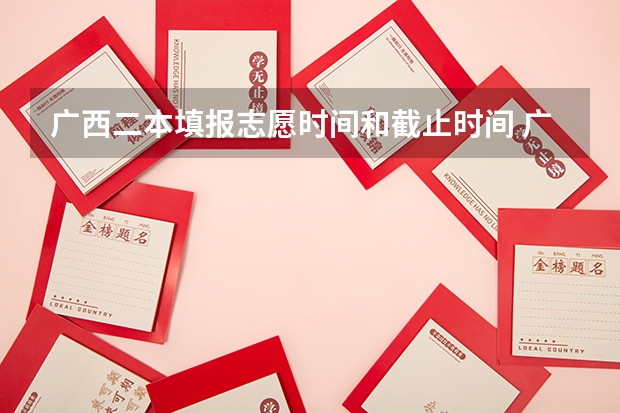 广西二本填报志愿时间和截止时间 广西二本录取时间