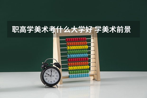 职高学美术考什么大学好 学美术前景好不好