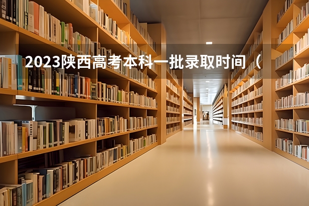 2023陕西高考本科一批录取时间（陕西本科二批录取结果公布时间）