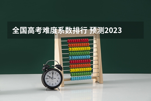 全国高考难度系数排行 预测2023本科分数线