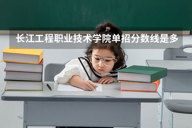 长江工程职业技术学院单招分数线是多少？