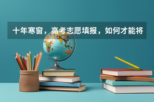 十年寒窗，高考志愿填报，如何才能将自己的分数与理想最大化结合？