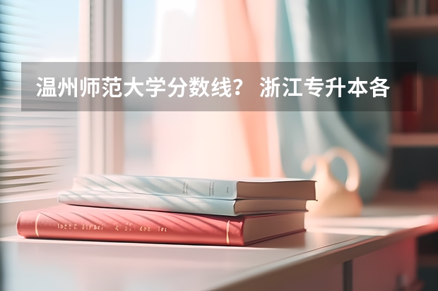 温州师范大学分数线？ 浙江专升本各校录取分数线