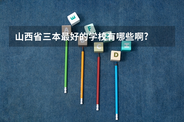 山西省三本最好的学校有哪些啊?