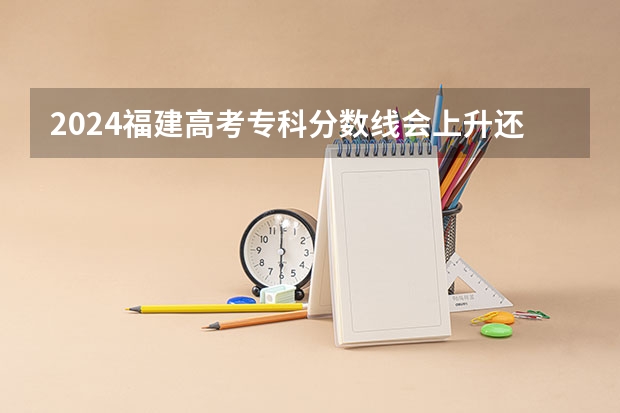 2024福建高考专科分数线会上升还是下降 专科线预计多少