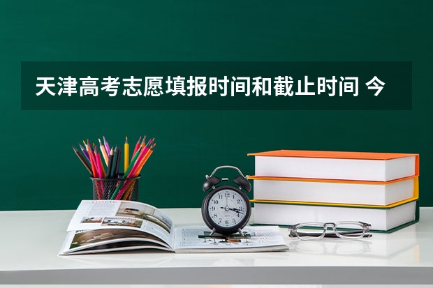 天津高考志愿填报时间和截止时间 今年高考志愿填报时间明细表