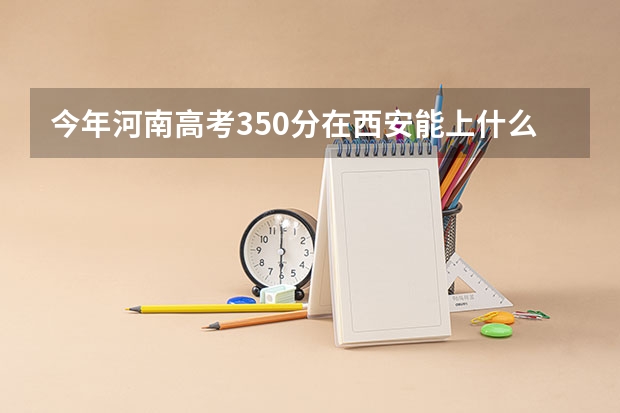 今年河南高考350分在西安能上什么学校？