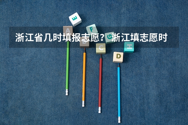 浙江省几时填报志愿？ 浙江填志愿时间