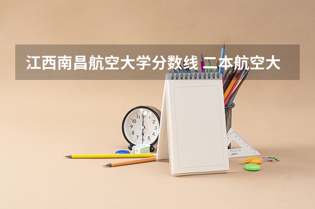 江西南昌航空大学分数线 二本航空大学分数线