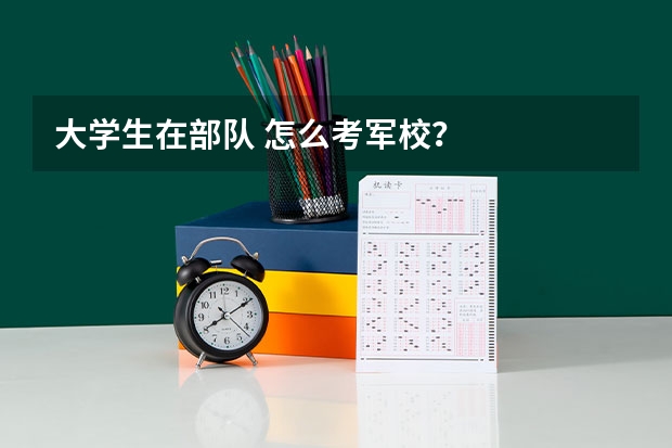 大学生在部队 怎么考军校？