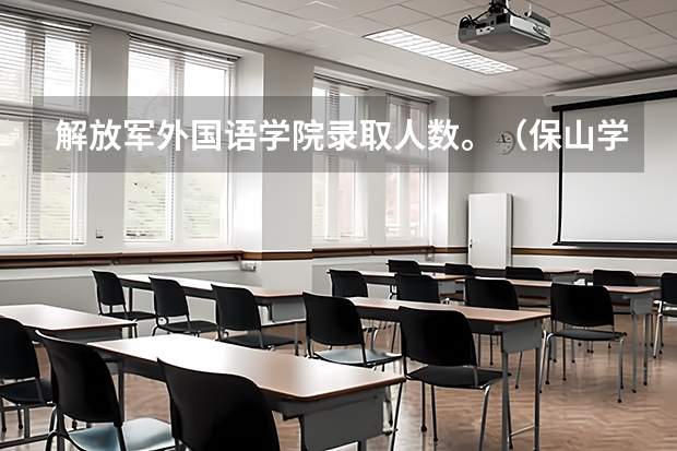 解放军外国语学院录取人数。(保山学院汉语言文学专业录取分数线)