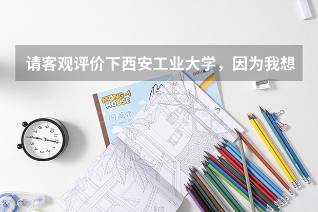 请客观评价下西安工业大学，因为我想报考，不知道这个学校怎么样？