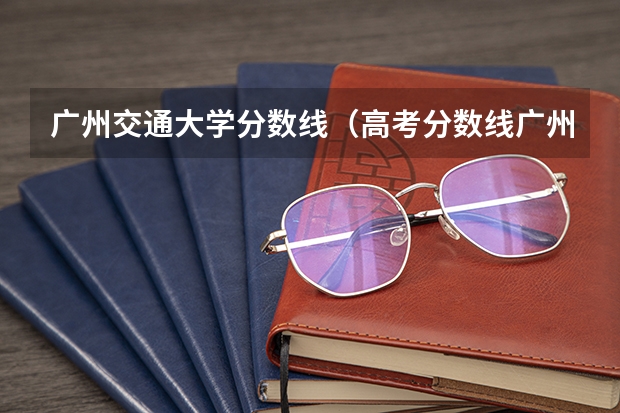 广州交通大学分数线（高考分数线广州交通大学）