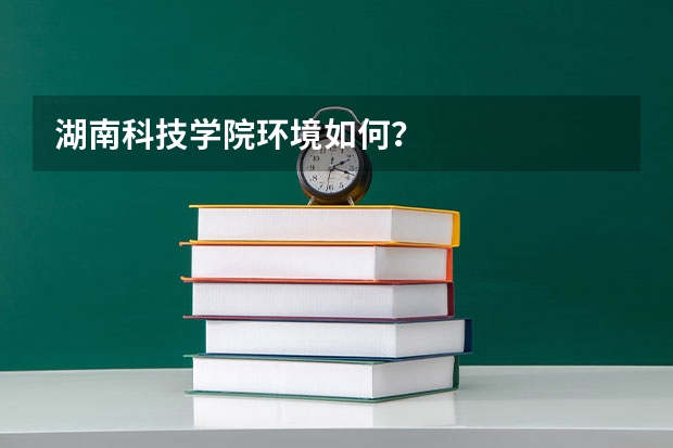 湖南科技学院环境如何?
