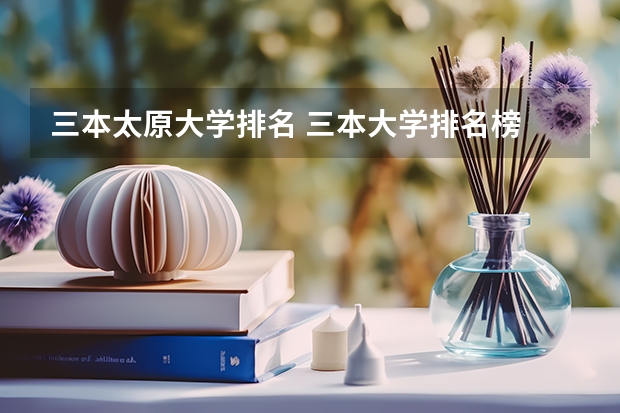 三本太原大学排名 三本大学排名榜 全国最好的三本学校