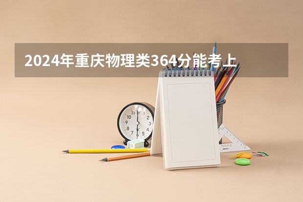 2024年重庆物理类364分能考上什么大学?