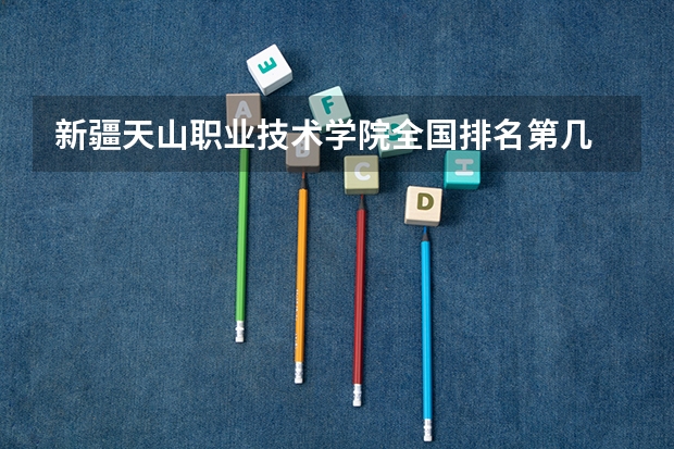 新疆天山职业技术学院全国排名第几 新疆天山职业技术学院优势专业