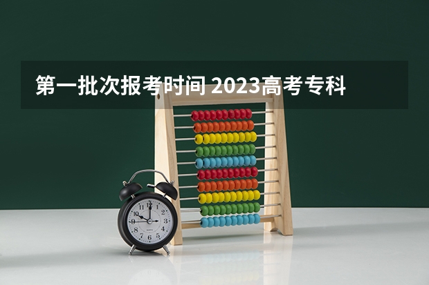 第一批次报考时间 2023高考专科报考时间和截止时间